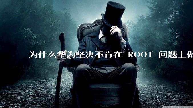 为什么华为坚决不肯在 ROOT 问题上做出让步？