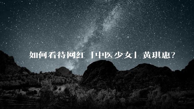 如何看待网红「中医少女」黄琪惠？