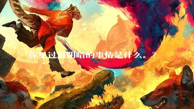 你见过最阴暗的事情是什么。？