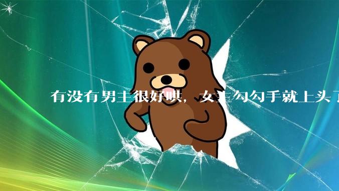 有没有男主很好哄，女主勾勾手就上头了的那种？