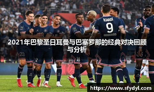 2021年巴黎圣日耳曼与巴塞罗那的经典对决回顾与分析