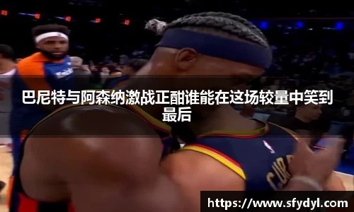 巴尼特与阿森纳激战正酣谁能在这场较量中笑到最后