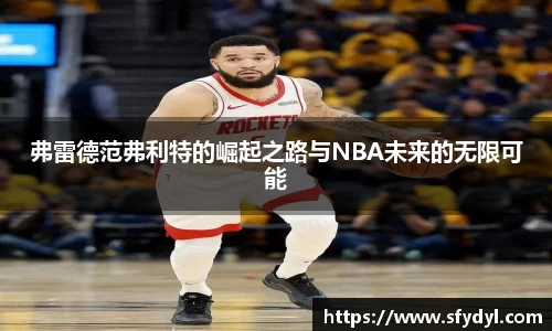 弗雷德范弗利特的崛起之路与NBA未来的无限可能