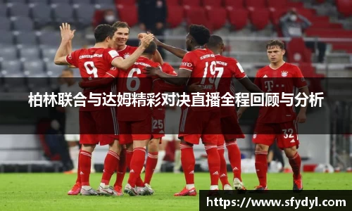 柏林联合与达姆精彩对决直播全程回顾与分析